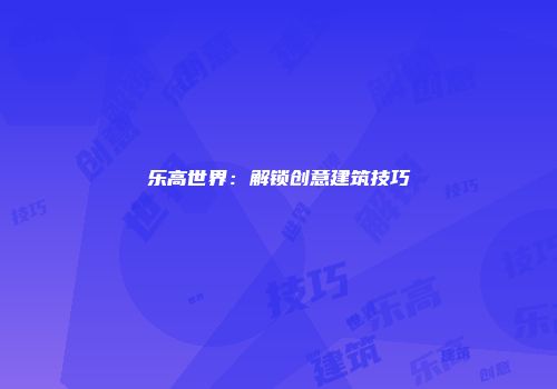 乐高世界：解锁创意建筑技巧