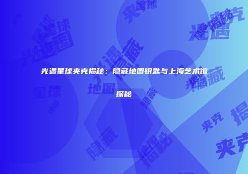 光遇星球夹克揭秘：隐藏地图钥匙与上海艺术馆探秘