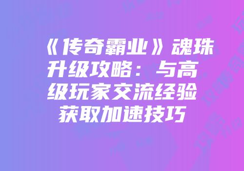 《传奇霸业》魂珠升级攻略：与高级玩家交流经验获取加速技巧