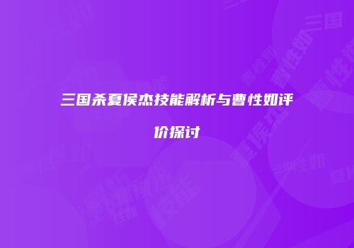三国杀夏侯杰技能解析与曹性如评价探讨