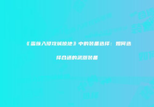 《蛮族入侵攻城掠地》中的装备选择：如何选择合适的武器装备