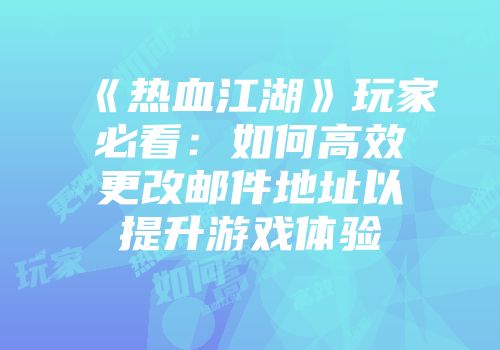 《热血江湖》玩家必看：如何高效更改邮件地址以提升游戏体验