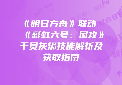 《明日方舟》联动《彩虹六号：围攻》干员灰烬技能解析及获取指南