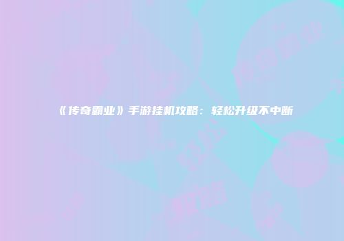 《传奇霸业》手游挂机攻略：轻松升级不中断