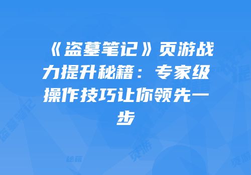 《盗墓笔记》页游战力提升秘籍：专家级操作技巧让你领先一步