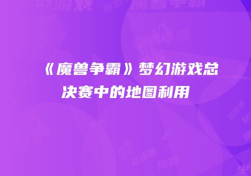 《魔兽争霸》梦幻游戏总决赛中的地图利用