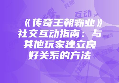 《传奇王朝霸业》社交互动指南：与其他玩家建立良好关系的方法