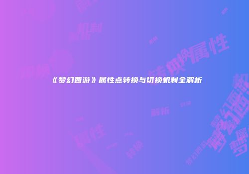 《梦幻西游》属性点转换与切换机制全解析