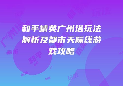 和平精英广州塔玩法解析及都市天际线游戏攻略