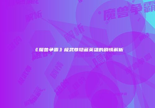 《魔兽争霸》极武尊隐藏英雄的剧情解析