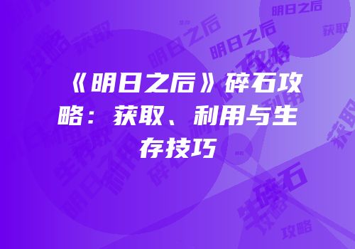 《明日之后》碎石攻略：获取、利用与生存技巧