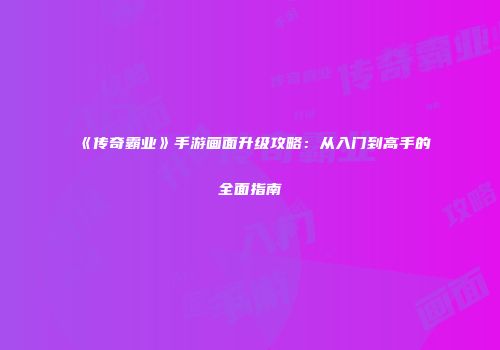 《传奇霸业》手游画面升级攻略:从入门到高手的全面指南