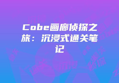 Cobe画廊侦探之旅：沉浸式通关笔记