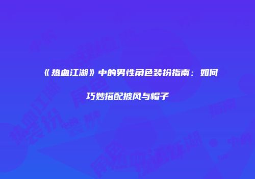 《热血江湖》中的男性角色装扮指南：如何巧妙搭配披风与帽子