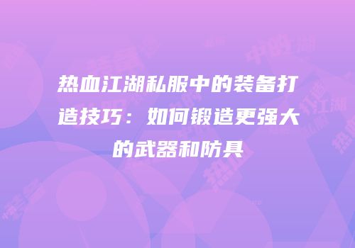 热血江湖私服中的装备打造技巧：如何锻造更强大的武器和防具