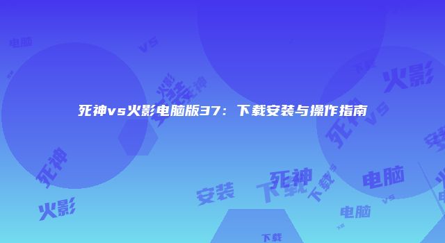 死神vs火影电脑版37：下载安装与操作指南
