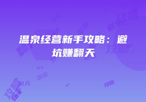 温泉经营新手攻略：避坑赚翻天