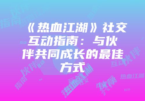 《热血江湖》社交互动指南：与伙伴共同成长的最佳方式