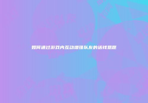 如何通过游戏内互动增强队友的送钱意愿
