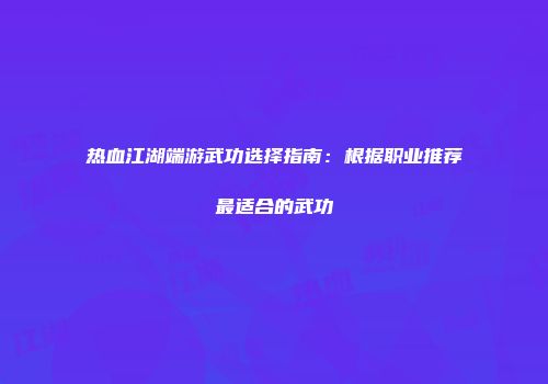 热血江湖端游武功选择指南：根据职业推荐最适合的武功