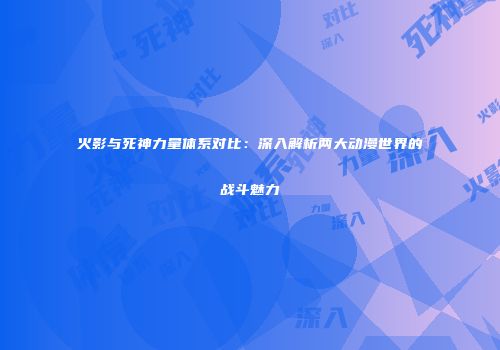 火影与死神力量体系对比：深入解析两大动漫世界的战斗魅力