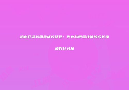 热血江湖转角色成长路径：火攻与带毒技能的成长速度对比分析