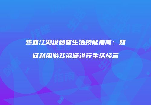 热血江湖级剑客生活技能指南：如何利用游戏资源进行生活经营
