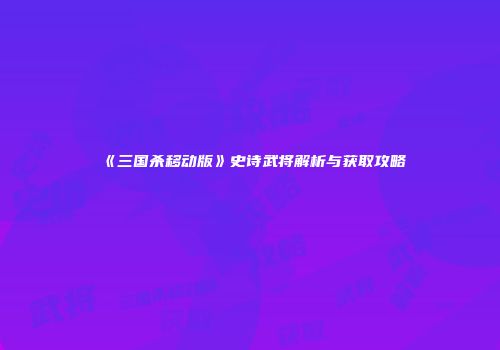 《三国杀移动版》史诗武将解析与获取攻略