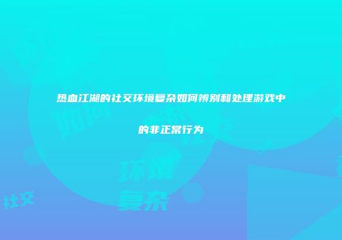 热血江湖的社交环境复杂如何辨别和处理游戏中的非正常行为