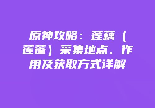 原神攻略：莲藕（莲蓬）采集地点、作用及获取方式详解