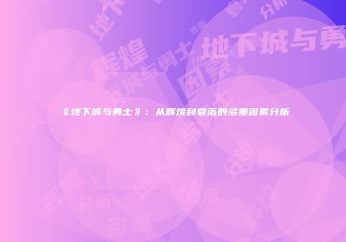 《地下城与勇士》：从辉煌到衰落的多重因素分析