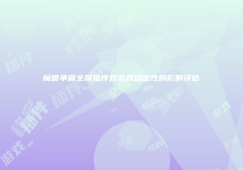 魔兽争霸全屏插件对游戏稳定性的影响评估