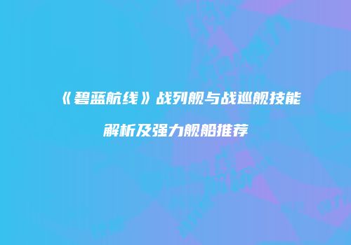 《碧蓝航线》战列舰与战巡舰技能解析及强力舰船推荐