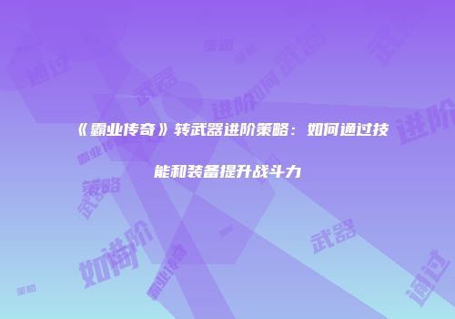 《霸业传奇》转武器进阶策略：如何通过技能和装备提升战斗力