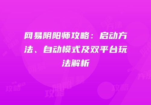 网易阴阳师攻略：启动方法、自动模式及双平台玩法解析