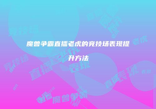 魔兽争霸直播老虎的竞技场表现提升方法