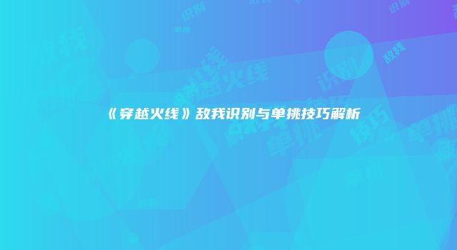 《穿越火线》敌我识别与单挑技巧解析