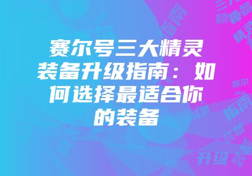 赛尔号三大精灵装备升级指南：如何选择最适合你的装备