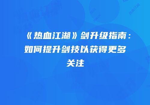 《热血江湖》剑升级指南：如何提升剑技以获得更多关注