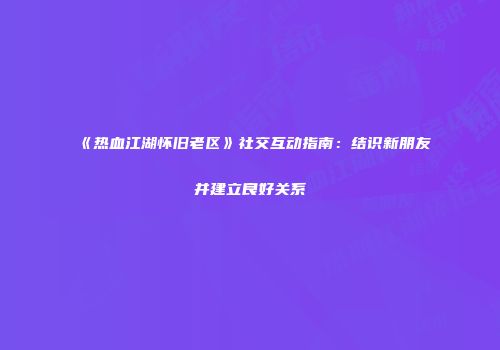 《热血江湖怀旧老区》社交互动指南：结识新朋友并建立良好关系