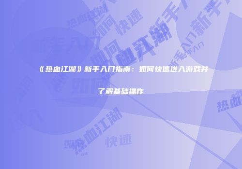 《热血江湖》新手入门指南：如何快速进入游戏并了解基础操作