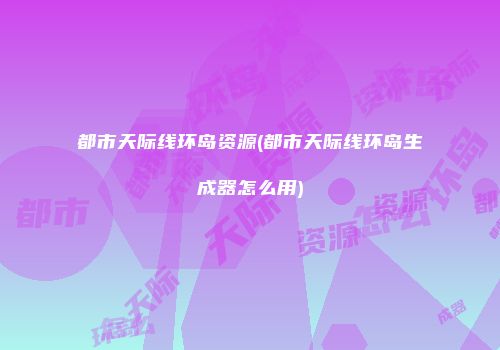都市天际线环岛资源(都市天际线环岛生成器怎么用)