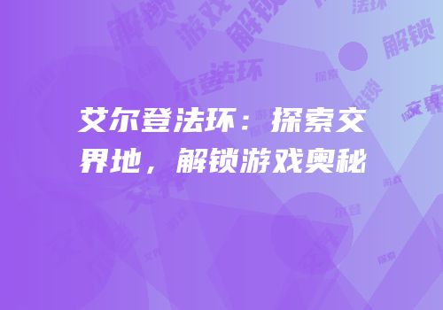 艾尔登法环：探索交界地，解锁游戏奥秘