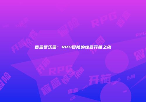 盲盒梦乐园：RPG冒险的惊喜开箱之旅