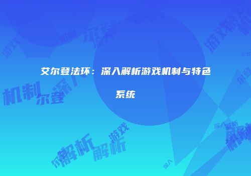 艾尔登法环：深入解析游戏机制与特色系统