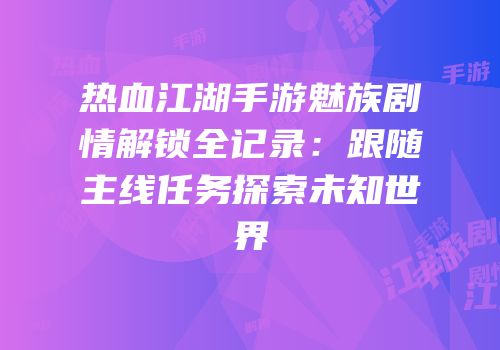 热血江湖手游魅族剧情解锁全记录：跟随主线任务探索未知世界
