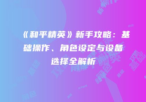 《和平精英》新手攻略：基础操作、角色设定与设备选择全解析