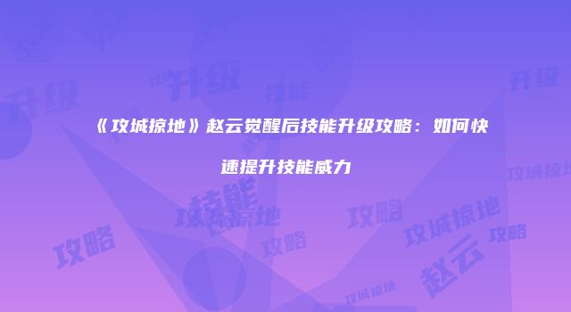 《攻城掠地》赵云觉醒后技能升级攻略：如何快速提升技能威力