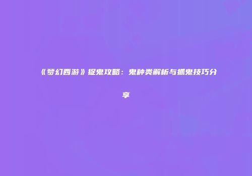 《梦幻西游》捉鬼攻略：鬼种类解析与抓鬼技巧分享