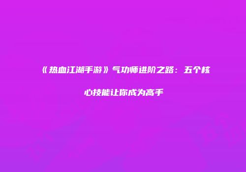 《热血江湖手游》气功师进阶之路：五个核心技能让你成为高手